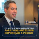 STF AFASTA APOSENTADORIA ESPECIAL PARA VIGILANTES POR EXPOSIÇÃO A PERIGO